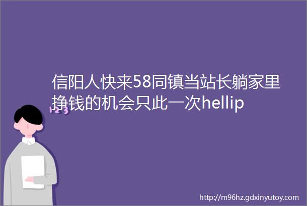 信阳人快来58同镇当站长躺家里挣钱的机会只此一次hellip