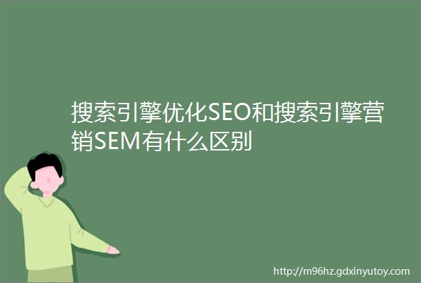 搜索引擎优化SEO和搜索引擎营销SEM有什么区别
