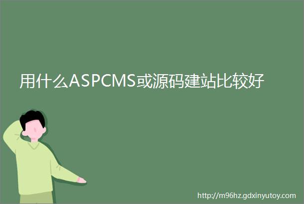 用什么ASPCMS或源码建站比较好