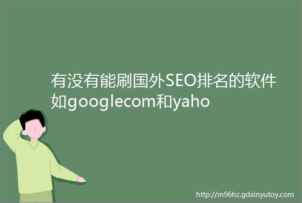 有没有能刷国外SEO排名的软件如googlecom和yahooco