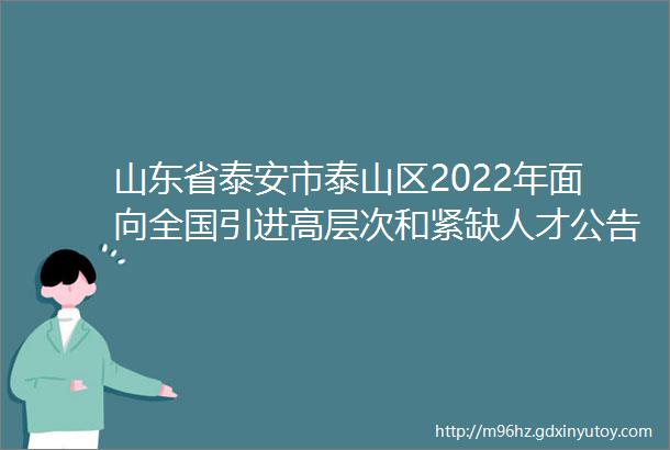 山东省泰安市泰山区2022年面向全国引进高层次和紧缺人才公告