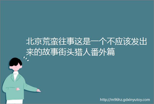 北京荒蛮往事这是一个不应该发出来的故事街头猎人番外篇