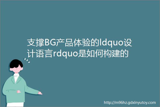 支撑BG产品体验的ldquo设计语言rdquo是如何构建的