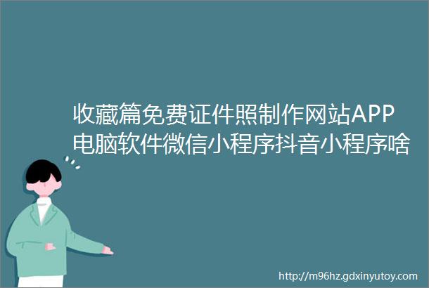 收藏篇免费证件照制作网站APP电脑软件微信小程序抖音小程序啥都有