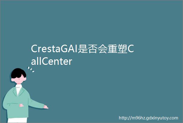 CrestaGAI是否会重塑CallCenter